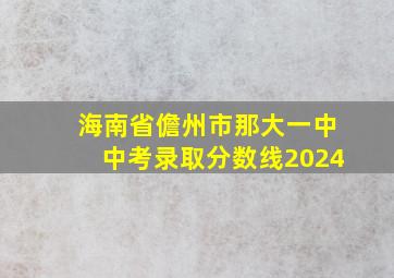 海南省儋州市那大一中中考录取分数线2024