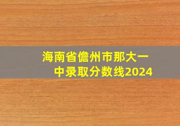 海南省儋州市那大一中录取分数线2024