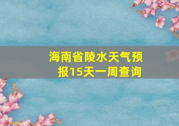 海南省陵水天气预报15天一周查询