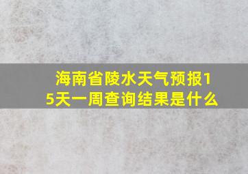 海南省陵水天气预报15天一周查询结果是什么