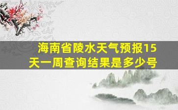 海南省陵水天气预报15天一周查询结果是多少号