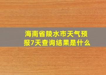 海南省陵水市天气预报7天查询结果是什么