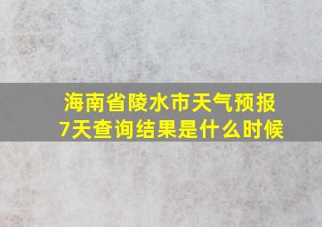 海南省陵水市天气预报7天查询结果是什么时候