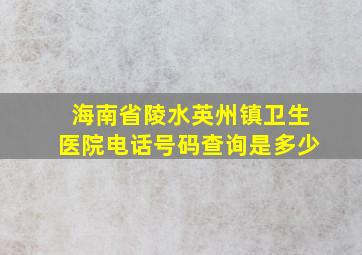 海南省陵水英州镇卫生医院电话号码查询是多少