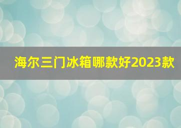 海尔三门冰箱哪款好2023款