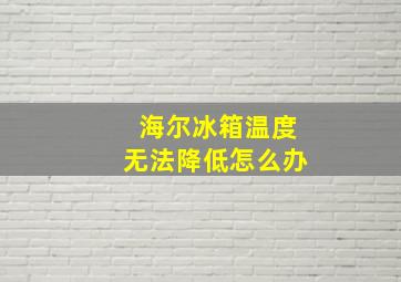 海尔冰箱温度无法降低怎么办