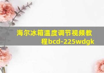 海尔冰箱温度调节视频教程bcd-225wdgk