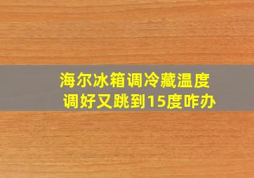 海尔冰箱调冷藏温度调好又跳到15度咋办