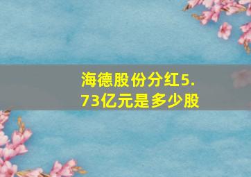 海德股份分红5.73亿元是多少股