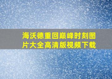 海沃德重回巅峰时刻图片大全高清版视频下载