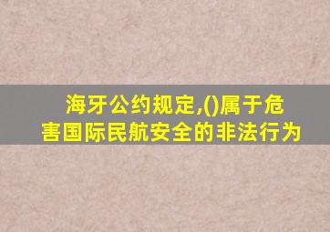 海牙公约规定,()属于危害国际民航安全的非法行为