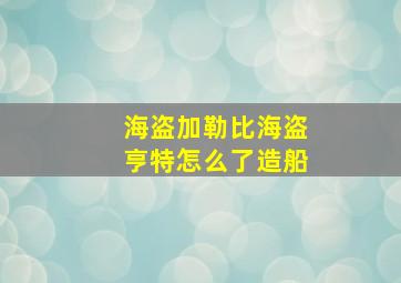 海盗加勒比海盗亨特怎么了造船