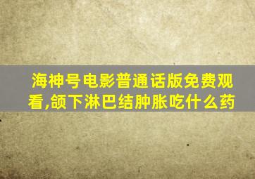 海神号电影普通话版免费观看,颌下淋巴结肿胀吃什么药