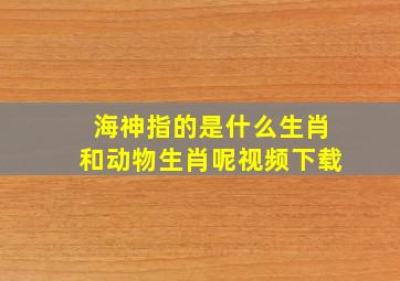 海神指的是什么生肖和动物生肖呢视频下载