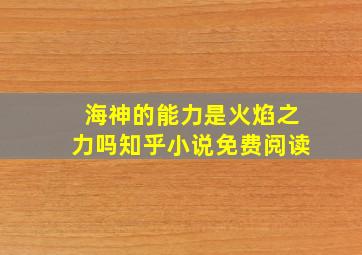 海神的能力是火焰之力吗知乎小说免费阅读