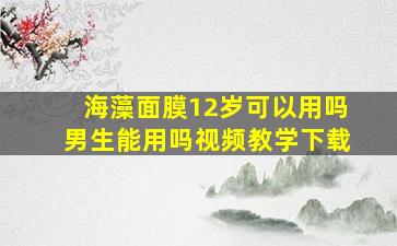 海藻面膜12岁可以用吗男生能用吗视频教学下载