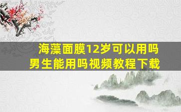 海藻面膜12岁可以用吗男生能用吗视频教程下载