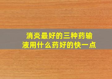 消炎最好的三种药输液用什么药好的快一点