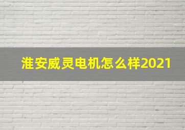 淮安威灵电机怎么样2021