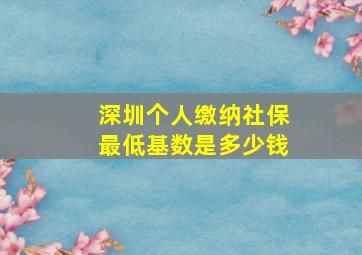 深圳个人缴纳社保最低基数是多少钱