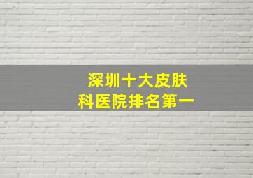 深圳十大皮肤科医院排名第一