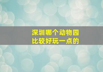 深圳哪个动物园比较好玩一点的