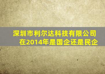 深圳市利尔达科技有限公司在2014年是国企还是民企