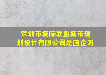 深圳市城际联盟城市规划设计有限公司是国企吗