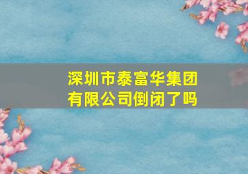 深圳市泰富华集团有限公司倒闭了吗