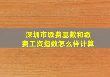 深圳市缴费基数和缴费工资指数怎么样计算