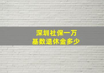 深圳社保一万基数退休金多少