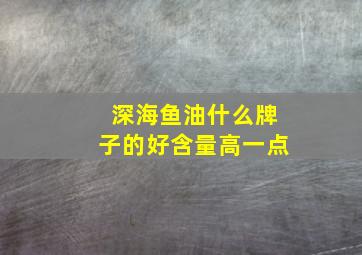 深海鱼油什么牌子的好含量高一点