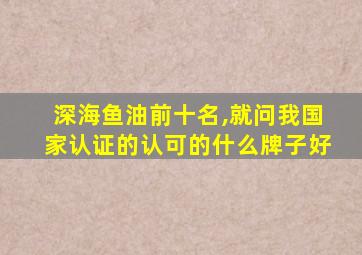 深海鱼油前十名,就问我国家认证的认可的什么牌子好