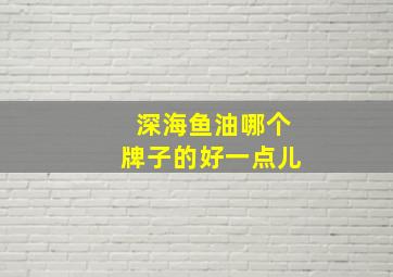 深海鱼油哪个牌子的好一点儿