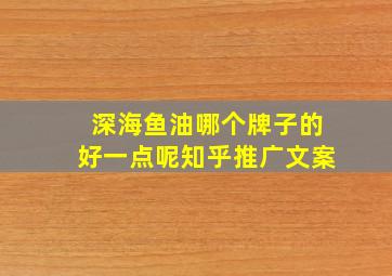 深海鱼油哪个牌子的好一点呢知乎推广文案