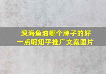 深海鱼油哪个牌子的好一点呢知乎推广文案图片