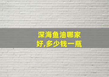 深海鱼油哪家好,多少钱一瓶