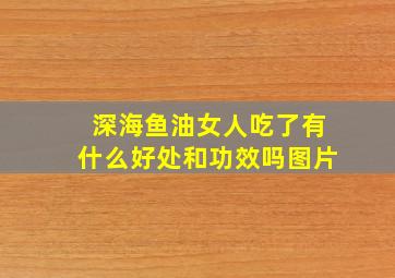 深海鱼油女人吃了有什么好处和功效吗图片