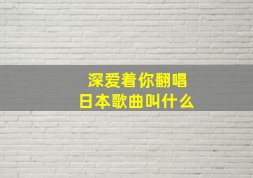 深爱着你翻唱日本歌曲叫什么