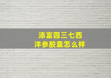 添富园三七西洋参胶囊怎么样