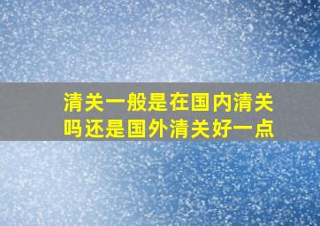 清关一般是在国内清关吗还是国外清关好一点