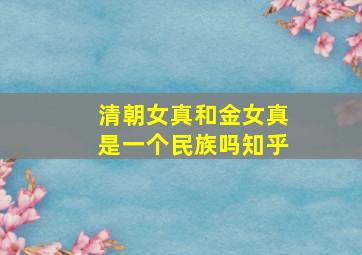 清朝女真和金女真是一个民族吗知乎