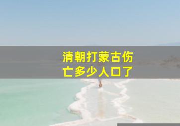 清朝打蒙古伤亡多少人口了