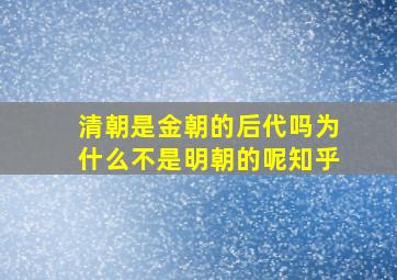 清朝是金朝的后代吗为什么不是明朝的呢知乎