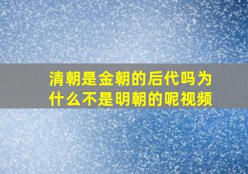 清朝是金朝的后代吗为什么不是明朝的呢视频