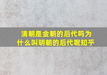 清朝是金朝的后代吗为什么叫明朝的后代呢知乎