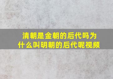 清朝是金朝的后代吗为什么叫明朝的后代呢视频