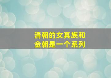 清朝的女真族和金朝是一个系列