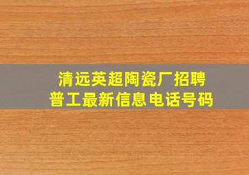 清远英超陶瓷厂招聘普工最新信息电话号码