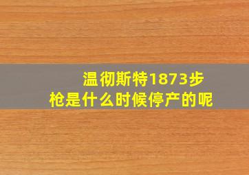 温彻斯特1873步枪是什么时候停产的呢